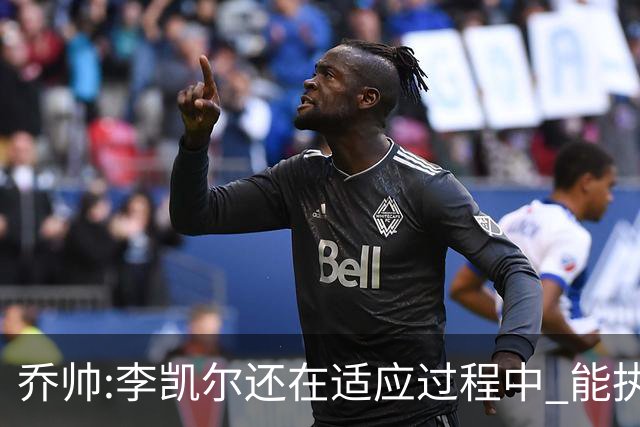 乔帅:李凯尔还在适应过程中 能执教他真的很棒